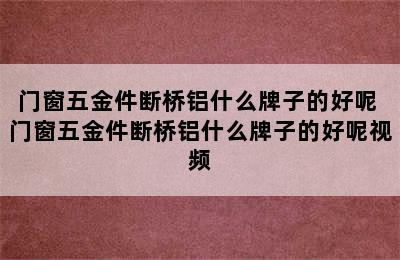 门窗五金件断桥铝什么牌子的好呢 门窗五金件断桥铝什么牌子的好呢视频